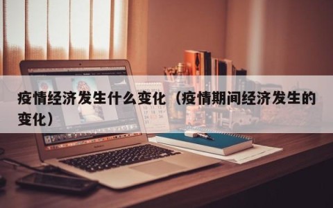 疫情经济发生什么变化（疫情期间经济发生的变化）